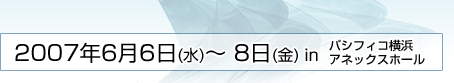 2007年6月7日（水）～9日（金）　パシフィコ横浜アネックスホール