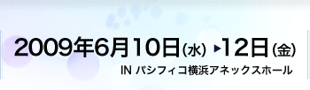 2009年6月10日（水）から12日（金）INパシフィコ横浜アネックスホール