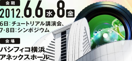 会期：2012.6/6（水）→8（金） 6日：チュートリアル講演会、7・8日：シンポジウム　会場：パシフィコ横浜アネックスホール